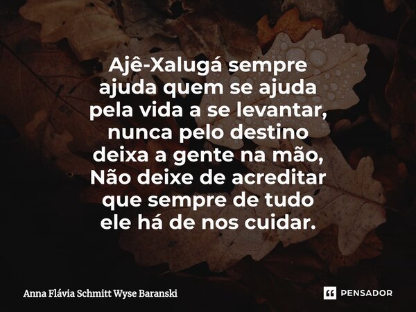 ⁠Ajê-Xalugá sempre ajuda quem se ajuda pela vida a se levantar, nunca pelo destino deixa a gente na mão, Não deixe de acreditar que sempre de tudo ele há de nos... Frase de Anna Flávia Schmitt Wyse Baranski.