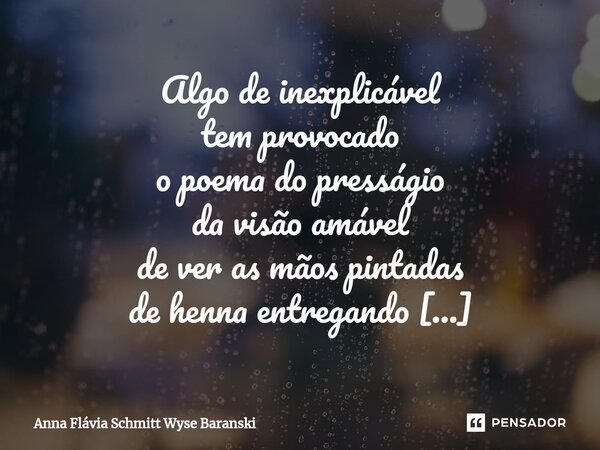 ⁠Algo de inexplicável tem provocado o poema do presságio da visão amável de ver as mãos pintadas de henna entregando com toda devoção o paraíso na terra, e você... Frase de Anna Flávia Schmitt Wyse Baranski.