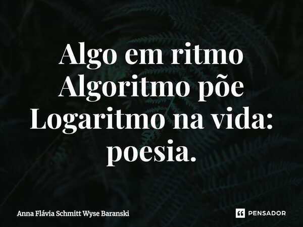 ⁠Algo em ritmo Algoritmo põe Logaritmo na vida: poesia.... Frase de Anna Flávia Schmitt Wyse Baranski.