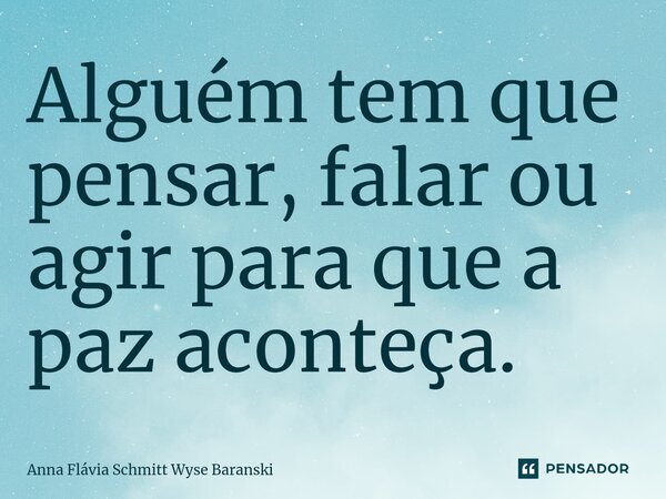 ⁠Alguém tem que pensar, falar ou agir para que a paz aconteça.... Frase de Anna Flávia Schmitt Wyse Baranski.