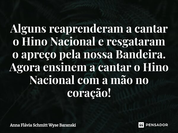 ⁠Alguns reaprenderam a cantar o Hino Nacional e resgataram o apreço pela nossa Bandeira. Agora ensinem a cantar o Hino Nacional com a mão no coração!... Frase de Anna Flávia Schmitt Wyse Baranski.