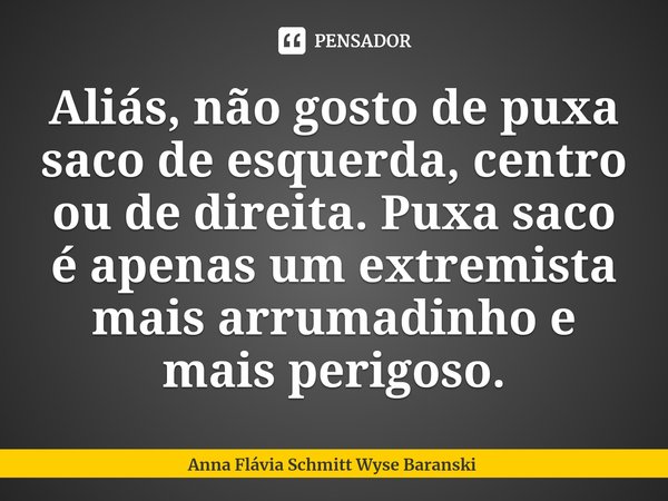 ⁠Aliás, não gosto de puxa saco de esquerda, centro ou de direita. Puxa saco é apenas um extremista mais arrumadinho e mais perigoso.... Frase de Anna Flávia Schmitt Wyse Baranski.