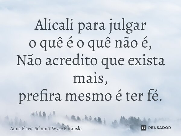 ⁠Alicali para julgar o quê é o quê não é, Não acredito que exista mais, prefira mesmo é ter fé.... Frase de Anna Flávia Schmitt Wyse Baranski.