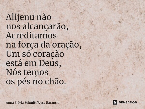 ⁠Alijenu não nos alcançarão, Acreditamos na força da oração, Um só coração está em Deus, Nós temos os pés no chão.... Frase de Anna Flávia Schmitt Wyse Baranski.