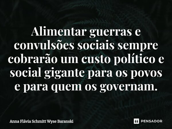 ⁠Alimentar guerras e convulsões sociais sempre cobrarão um custo político e social gigante para os povos e para quem os governam.... Frase de Anna Flávia Schmitt Wyse Baranski.