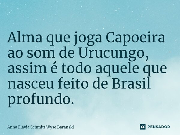 ⁠Alma que joga Capoeira ao som de Urucungo, assim é todo aquele que nasceu feito de Brasil profundo.... Frase de Anna Flávia Schmitt Wyse Baranski.