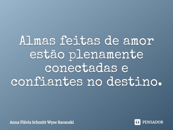 ⁠Almas feitas de amor estão plenamente conectadas e confiantes no destino.... Frase de Anna Flávia Schmitt Wyse Baranski.
