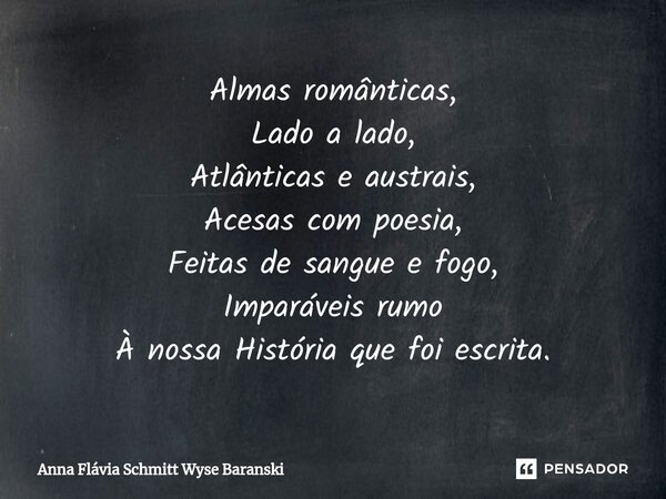 ⁠Almas românticas, Lado a lado, Atlânticas e austrais, Acesas com poesia, Feitas de sangue e fogo, Imparáveis rumo À nossa História que foi escrita.... Frase de Anna Flávia Schmitt Wyse Baranski.
