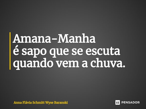 ⁠Amana-Manha é sapo que se escuta quando vem a chuva.... Frase de Anna Flávia Schmitt Wyse Baranski.