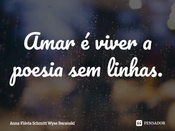 ⁠Amar é viver a poesia sem linhas.... Frase de Anna Flávia Schmitt Wyse Baranski.