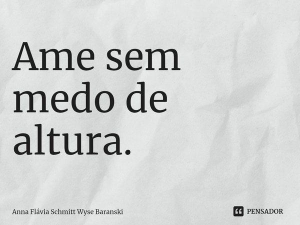 ⁠Ame sem medo de altura.... Frase de Anna Flávia Schmitt Wyse Baranski.