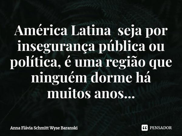 ⁠América Latina seja por insegurança pública ou política, é uma região que ninguém dorme há muitos anos...... Frase de Anna Flávia Schmitt Wyse Baranski.