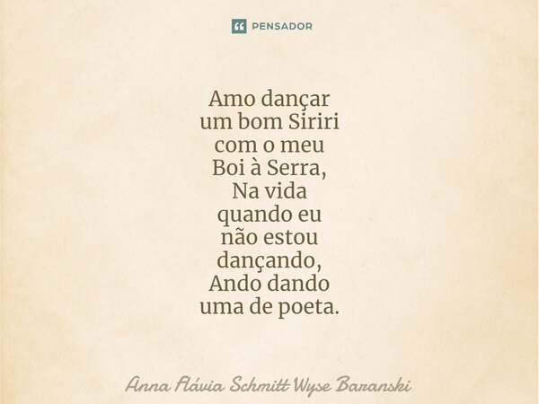 ⁠Amo dançar um bom Siriri com o meu Boi à Serra, Na vida quando eu não estou dançando, Ando dando uma de poeta.... Frase de Anna Flávia Schmitt Wyse Baranski.
