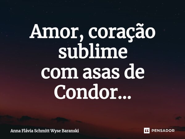 ⁠Amor, coração sublime com asas de Condor...... Frase de Anna Flávia Schmitt Wyse Baranski.