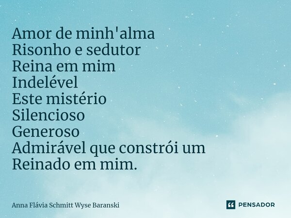⁠Amor de minh'alma Risonho e sedutor Reina em mim Indelével Este mistério Silencioso Generoso Admirável que constrói um Reinado em mim.... Frase de Anna Flávia Schmitt Wyse Baranski.