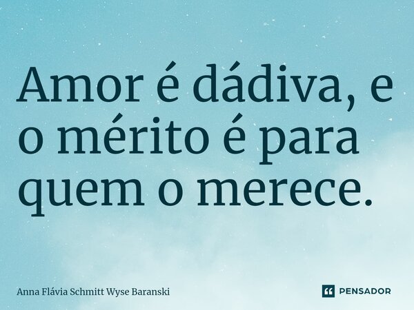 ⁠Amor é dádiva, e o mérito é para quem o merece.... Frase de Anna Flávia Schmitt Wyse Baranski.