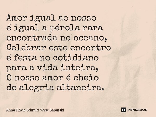 ⁠Amor igual ao nosso é igual a pérola rara encontrada no oceano, Celebrar este encontro é festa no cotidiano para a vida inteira, O nosso amor é cheio de alegri... Frase de Anna Flávia Schmitt Wyse Baranski.