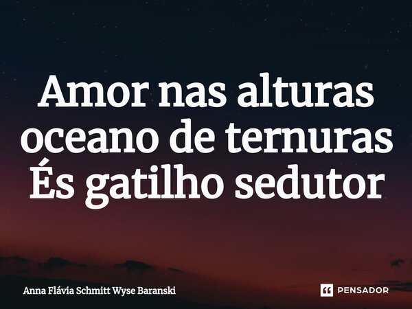 ⁠Amor nas alturas oceano de ternuras És gatilho sedutor... Frase de Anna Flávia Schmitt Wyse Baranski.
