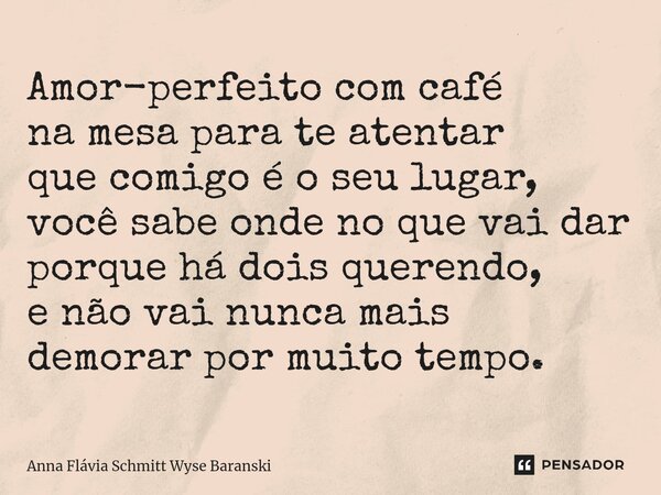 ⁠Amor-perfeito com café na mesa para te atentar que comigo é o seu lugar, você sabe onde no que vai dar porque há dois querendo, e não vai nunca mais demorar po... Frase de Anna Flávia Schmitt Wyse Baranski.