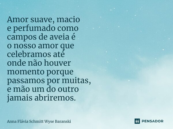 ⁠Amor suave, macio e perfumado como campos de aveia é o nosso amor que celebramos até onde não houver momento porque passamos por muitas, e mão um do outro jama... Frase de Anna Flávia Schmitt Wyse Baranski.