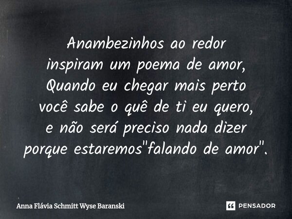 ⁠Anambezinhos ao redor inspiram um poema de amor, Quando eu chegar mais perto você sabe o quê de ti eu quero, e não será preciso nada dizer porque estaremos &qu... Frase de Anna Flávia Schmitt Wyse Baranski.