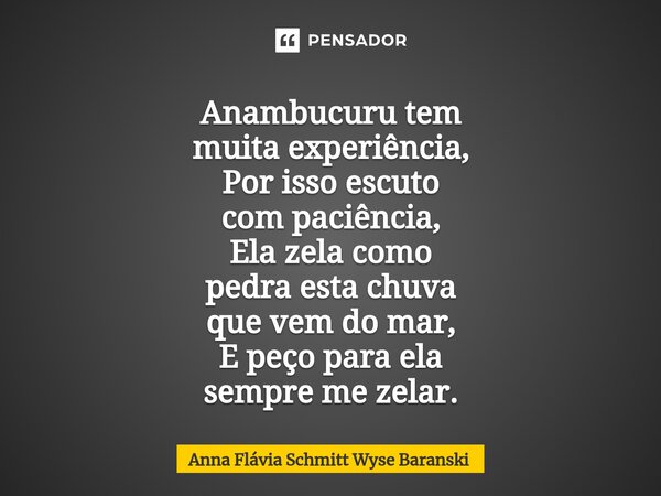 Anambucuru tem muita experiência, Por isso escuto com paciência, Ela zela como pedra esta chuva que vem do mar, E peço para ela sempre me zelar.⁠... Frase de Anna Flávia Schmitt Wyse Baranski.