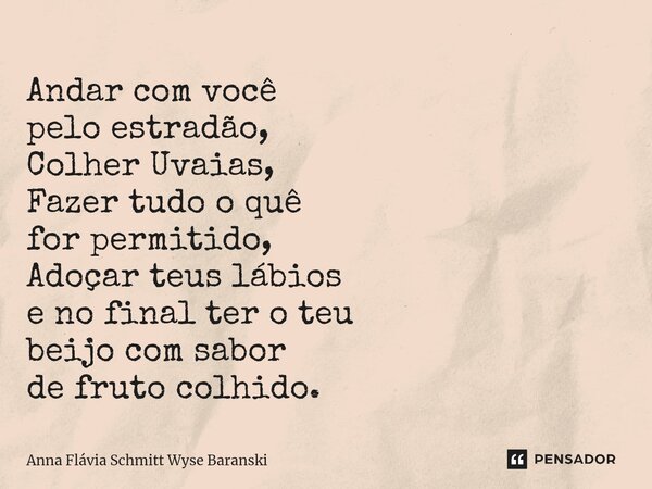 ⁠Andar com você pelo estradão, Colher Uvaias, Fazer tudo o quê for permitido, Adoçar teus lábios e no final ter o teu beijo com sabor de fruto colhido.... Frase de Anna Flávia Schmitt Wyse Baranski.
