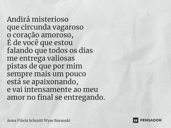 ⁠Andirá misterioso que circunda vagaroso o coração amoroso, É de você que estou falando que todos os dias me entrega valiosas pistas de que por mim sempre mais ... Frase de Anna Flávia Schmitt Wyse Baranski.