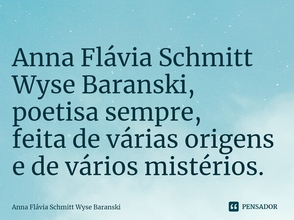 ⁠Anna Flávia Schmitt Wyse Baranski, poetisa sempre, feita de várias origens e de vários mistérios.... Frase de Anna Flávia Schmitt Wyse Baranski.