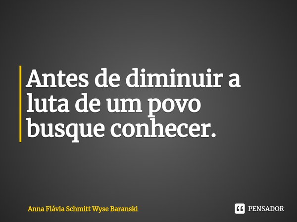 ⁠Antes de diminuir a luta de um povo busque conhecer.... Frase de Anna Flávia Schmitt Wyse Baranski.