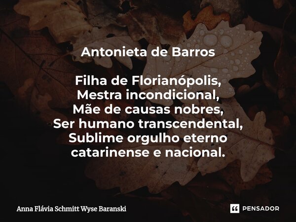⁠Antonieta de Barros Filha de Florianópolis, Mestra incondicional, Mãe de causas nobres, Ser humano transcendental, Sublime orgulho eterno catarinense e naciona... Frase de Anna Flávia Schmitt Wyse Baranski.