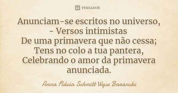 Anunciam-se escritos no universo, - Versos intimistas De uma primavera que não cessa; Tens no colo a tua pantera, Celebrando o amor da primavera anunciada.... Frase de Anna Flávia Schmitt Wyse Baranski.