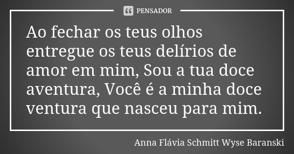 Ao fechar os teus olhos entregue os teus delírios de amor em mim, Sou a tua doce aventura, Você é a minha doce ventura que nasceu para mim.... Frase de Anna Flávia Schmitt Wyse Baranski.