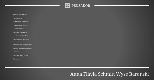 Apenas aqui existe - uma poesia - Escrita com requinte Porque amar é lira - dádiva única - De quem vive plena - a vida nem tão doce Como muitos pensam. Não há n... Frase de Anna Flávia Schmitt Wyse Baranski.