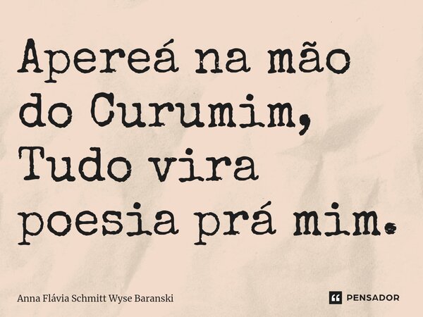 ⁠Apereá na mão do Curumim, Tudo vira poesia prá mim.... Frase de Anna Flávia Schmitt Wyse Baranski.