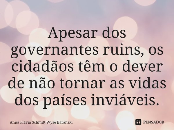 ⁠Apesar dos governantes ruins, os cidadãos têm o dever de não tornar as vidas dos países inviáveis.... Frase de Anna Flávia Schmitt Wyse Baranski.