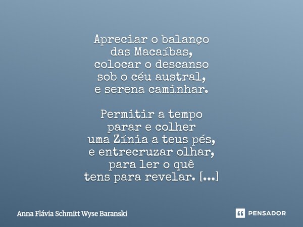 ⁠Apreciar o balanço das Macaíbas, colocar o descanso sob o céu austral, e serena caminhar. Permitir a tempo parar e colher uma Zínia a teus pés, e entrecruzar o... Frase de Anna Flávia Schmitt Wyse Baranski.