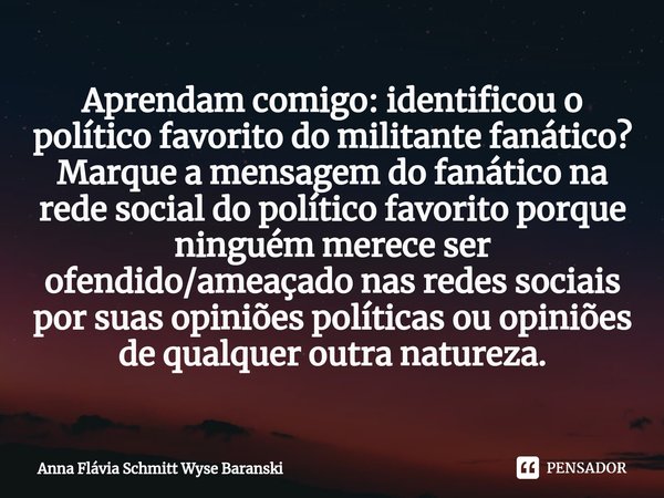 ⁠Aprendam comigo: identificou o político favorito do militante fanático? Marque a mensagem do fanático na rede social do político favorito porque ninguém merece... Frase de Anna Flávia Schmitt Wyse Baranski.