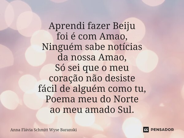 ⁠Aprendi fazer Beiju foi é com Amao, Ninguém sabe notícias da nossa Amao, Só sei que o meu coração não desiste fácil de alguém como tu, Poema meu do Norte ao me... Frase de Anna Flávia Schmitt Wyse Baranski.