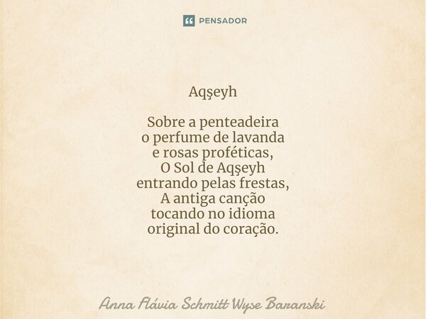 ⁠Aqşeyh Sobre a penteadeira o perfume de lavanda e rosas proféticas, O Sol de Aqşeyh entrando pelas frestas, A antiga canção tocando no idioma original do coraç... Frase de Anna Flávia Schmitt Wyse Baranski.
