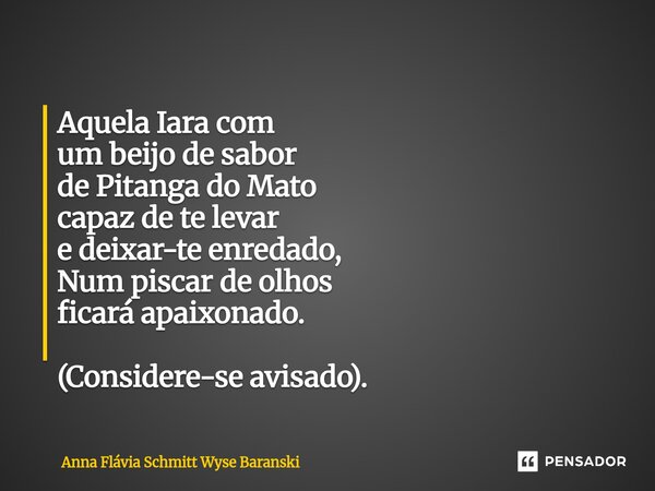 ⁠Aquela Iara com um beijo de sabor de Pitanga do Mato capaz de te levar e deixar-te enredado, Num piscar de olhos ficará apaixonado. (Considere-se avisado).... Frase de Anna Flávia Schmitt Wyse Baranski.