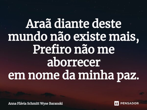 ⁠Araã diante deste mundo não existe mais, Prefiro não me aborrecer em nome da minha paz.... Frase de Anna Flávia Schmitt Wyse Baranski.