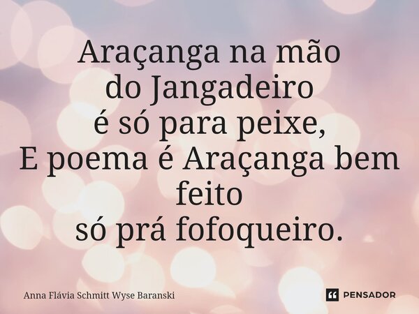 Araçanga na mão do Jangadeiro é só para peixe, E poema é Araçanga bem feito só prá fofoqueiro.... Frase de Anna Flávia Schmitt Wyse Baranski.