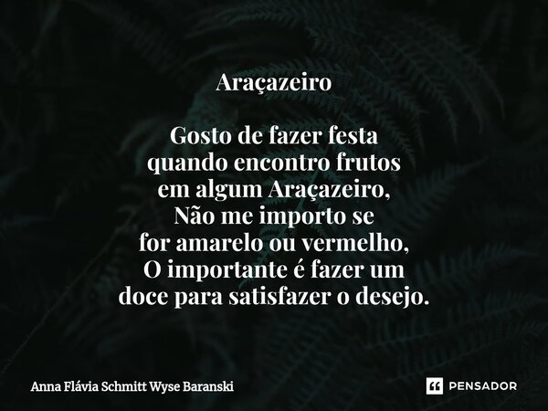 Araçazeiro Gosto de fazer festa quando encontro frutos em algum Araçazeiro, Não me importo se for amarelo ou vermelho, O importante é fazer um doce para satisfa... Frase de Anna Flávia Schmitt Wyse Baranski.