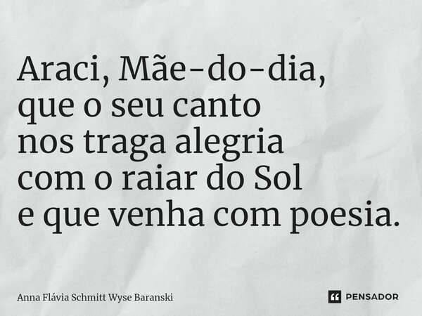 Araci, Mãe-do-dia, que o seu canto nos traga alegria com o raiar do Sol e que venha com poesia.... Frase de Anna Flávia Schmitt Wyse Baranski.