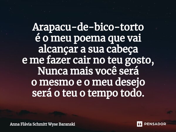 ⁠Arapacu-de-bico-torto é o meu poema que vai alcançar a sua cabeça e me fazer cair no teu gosto, Nunca mais você será o mesmo e o meu desejo será o teu o tempo ... Frase de Anna Flávia Schmitt Wyse Baranski.
