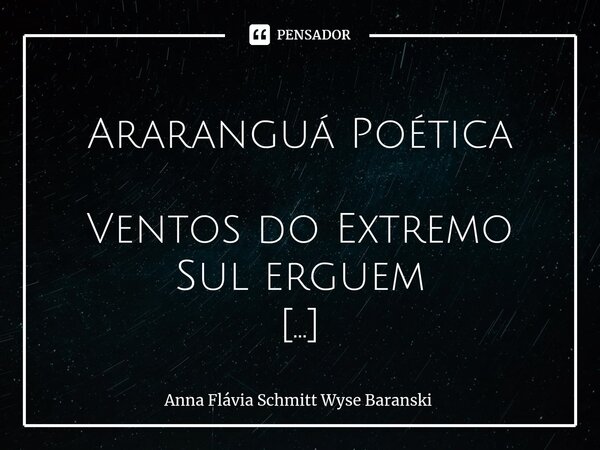 ⁠ Araranguá Poética Ventos do Extremo Sul erguem as areias, as conchas e as ondas, poesia aberta pelas patas das heróicas mulas dos tropeiros ergueu-se e fez Ba... Frase de Anna Flávia Schmitt Wyse Baranski.