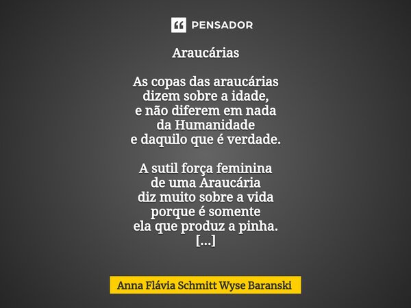 ⁠Araucárias As copas das araucárias dizem sobre a idade, e não diferem em nada da Humanidade e daquilo que é verdade. A sutil força feminina de uma Araucária di... Frase de Anna Flávia Schmitt Wyse Baranski.