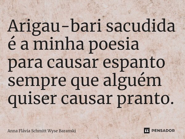 ⁠Arigau-bari sacudida é a minha poesia para causar espanto sempre que alguém quiser causar pranto.... Frase de Anna Flávia Schmitt Wyse Baranski.