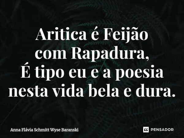 ⁠Aritica é Feijão com Rapadura, É tipo eu e a poesia nesta vida bela e dura.... Frase de Anna Flávia Schmitt Wyse Baranski.